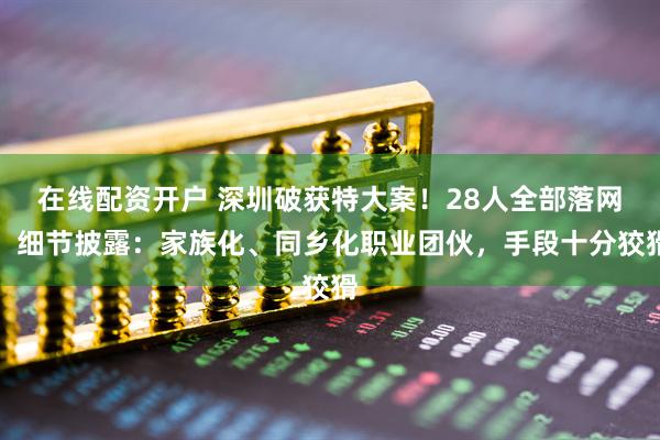 在线配资开户 深圳破获特大案！28人全部落网！细节披露：家族化、同乡化职业团伙，手段十分狡猾