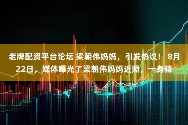 老牌配资平台论坛 梁朝伟妈妈，引发热议！ 8月22日，媒体曝光了梁朝伟妈妈近照，一身精