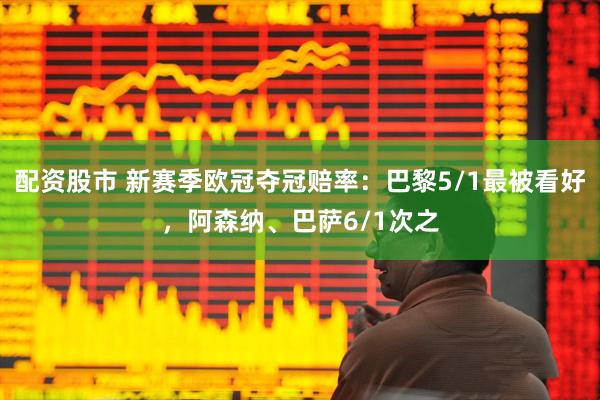 配资股市 新赛季欧冠夺冠赔率：巴黎5/1最被看好，阿森纳、巴萨6/1次之