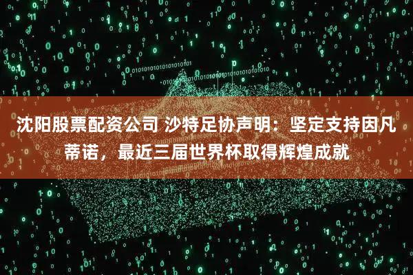 沈阳股票配资公司 沙特足协声明：坚定支持因凡蒂诺，最近三届世界杯取得辉煌成就
