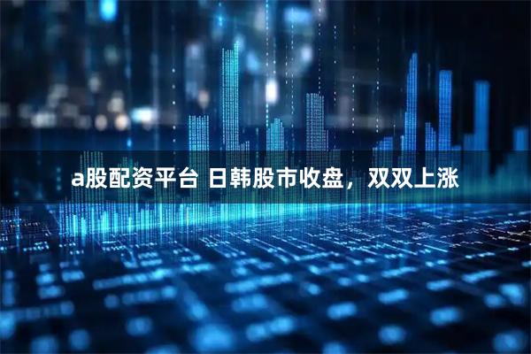 a股配资平台 日韩股市收盘，双双上涨