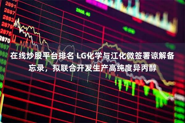 在线炒股平台排名 LG化学与江化微签署谅解备忘录，拟联合开发生产高纯度异丙醇