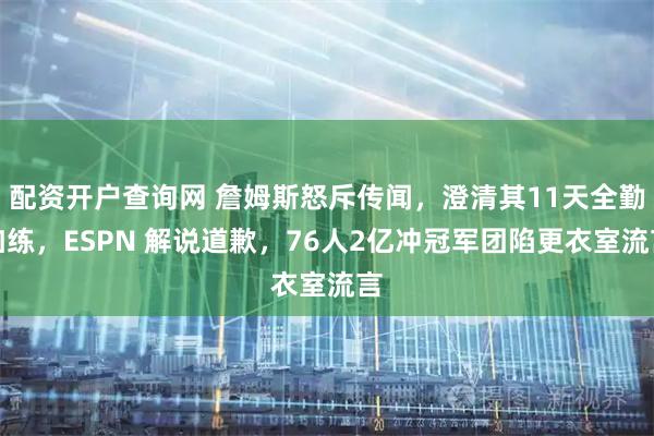 配资开户查询网 詹姆斯怒斥传闻，澄清其11天全勤加练，ESPN 解说道歉，76人2亿冲冠军团陷更衣室流言