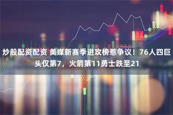 炒股配资配资 美媒新赛季进攻榜惹争议！76人四巨头仅第7，火箭第11勇士跌至21