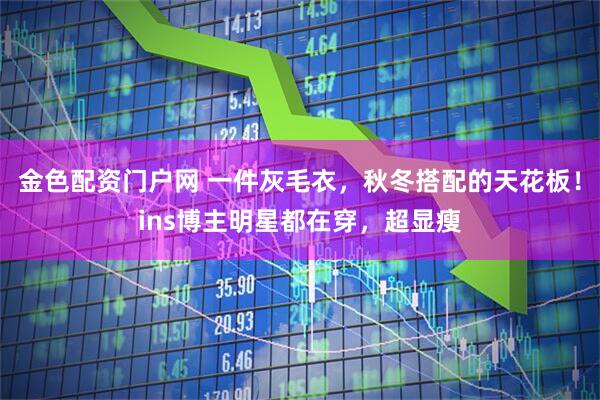 金色配资门户网 一件灰毛衣，秋冬搭配的天花板！ins博主明星都在穿，超显瘦