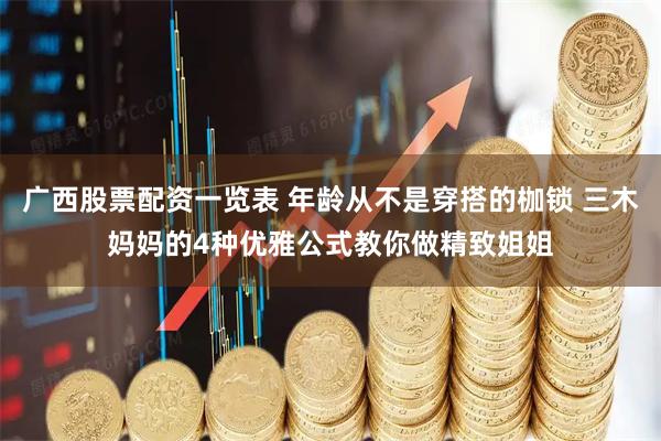 广西股票配资一览表 年龄从不是穿搭的枷锁 三木妈妈的4种优雅公式教你做精致姐姐