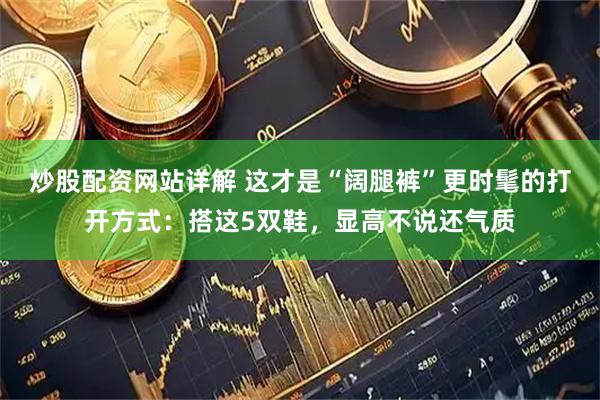 炒股配资网站详解 这才是“阔腿裤”更时髦的打开方式：搭这5双鞋，显高不说还气质
